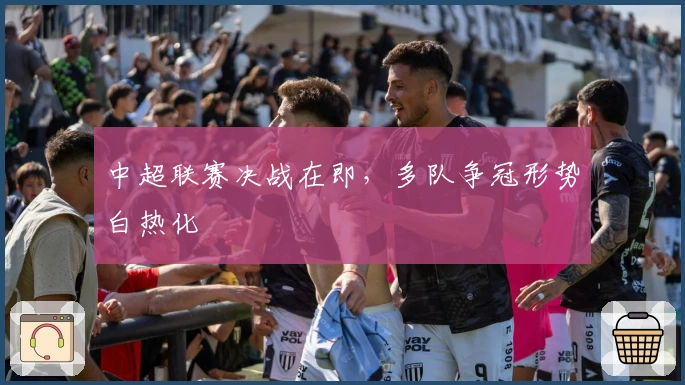 中超联赛决战在即，多队争冠形势白热化