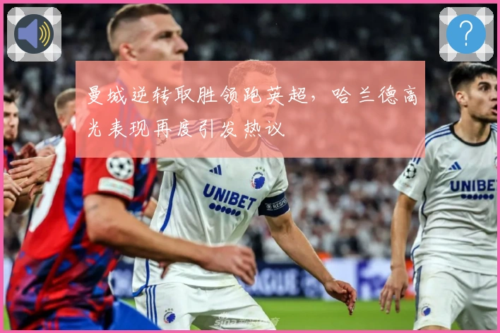 曼城逆转取胜领跑英超，哈兰德高光表现再度引发热议