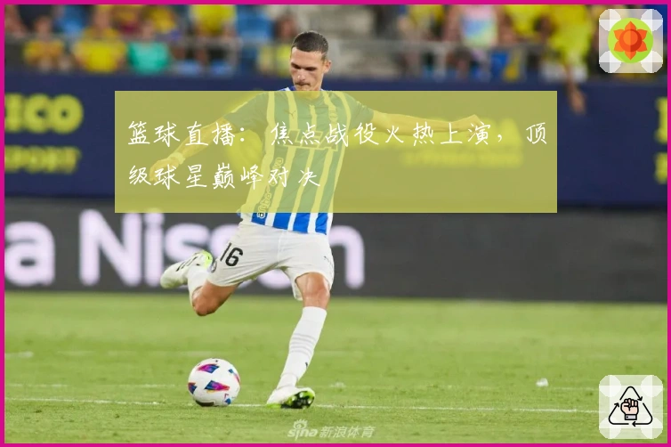 篮球直播：焦点战役火热上演，顶级球星巅峰对决