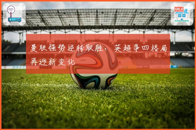 曼联强势逆转取胜，英超争四格局再迎新变化