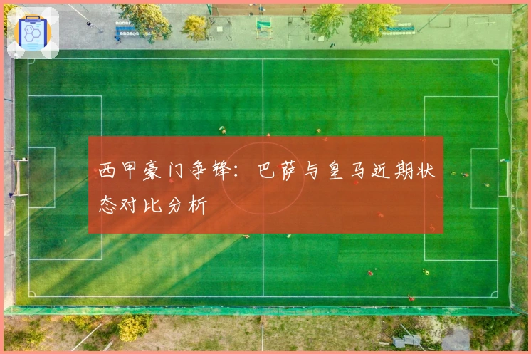 西甲豪门争锋：巴萨与皇马近期状态对比分析