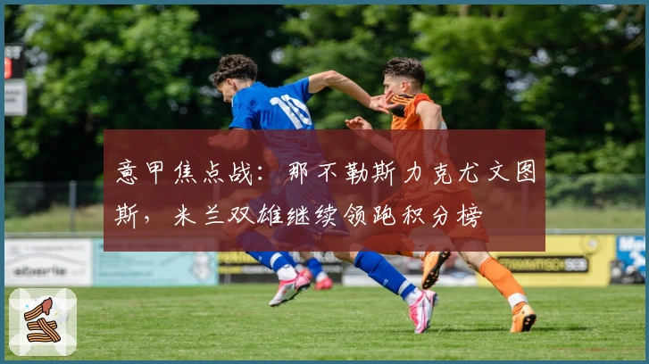 意甲焦点战：那不勒斯力克尤文图斯，米兰双雄继续领跑积分榜