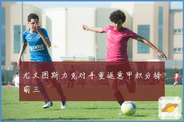 尤文图斯力克对手重返意甲积分榜前三