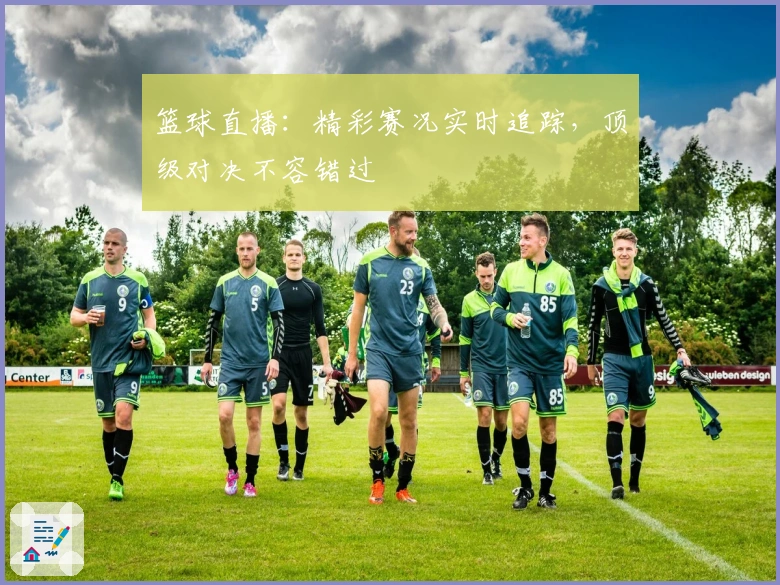 篮球直播：精彩赛况实时追踪，顶级对决不容错过