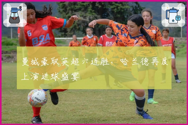 曼城豪取英超六连胜，哈兰德再度上演进球盛宴