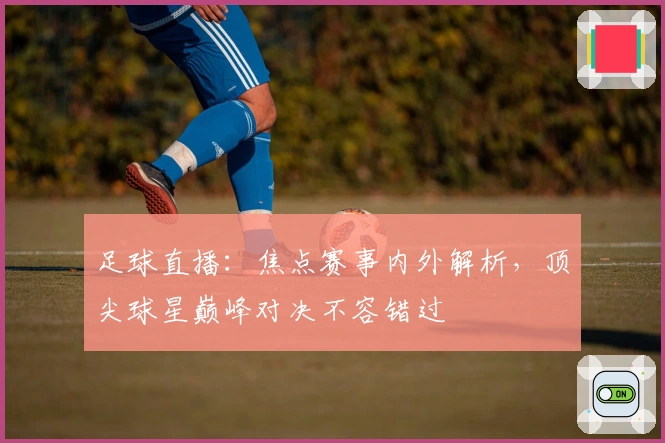 足球直播:焦点赛事内外解析,顶尖球星巅峰对决不容错过