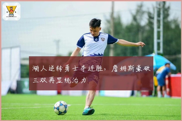 湖人逆转勇士夺连胜，詹姆斯豪砍三双再显统治力