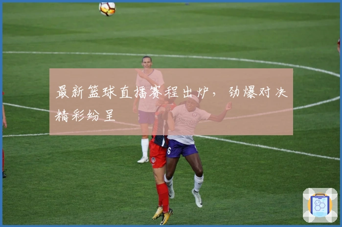 最新篮球直播赛程出炉,劲爆对决精彩纷呈