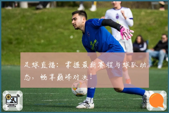 足球直播：掌握最新赛程与球队动态，畅享巅峰对决！
