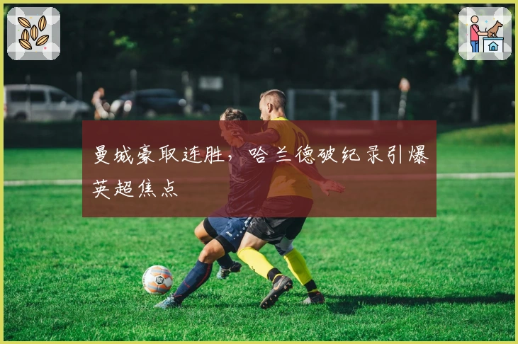 曼城豪取连胜，哈兰德破纪录引爆英超焦点