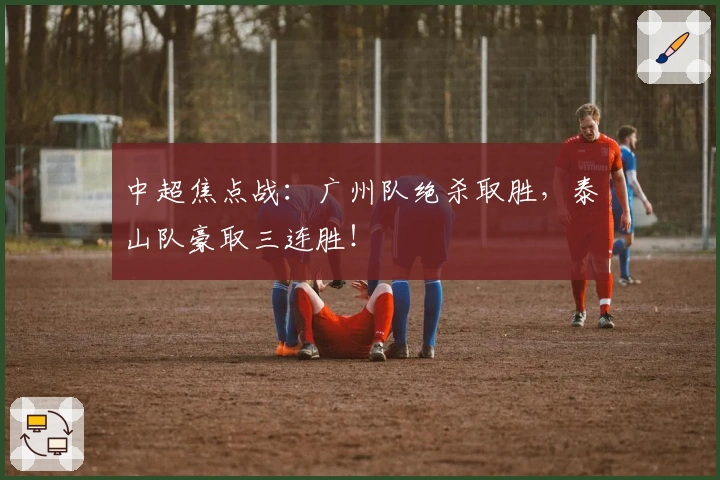 中超焦点战：广州队绝杀取胜，泰山队豪取三连胜！