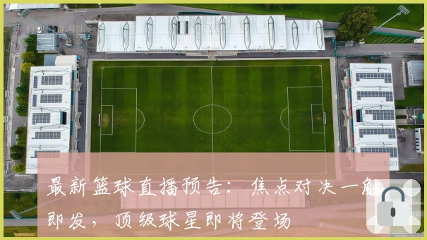 最新篮球直播预告：焦点对决一触即发，顶级球星即将登场