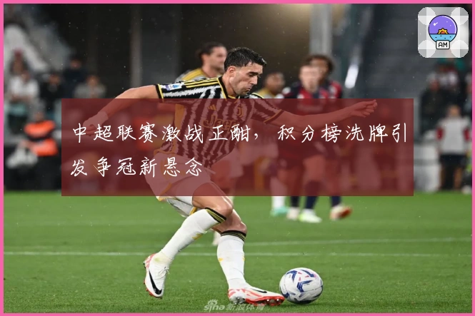 中超联赛激战正酣,积分榜洗牌引发争冠新悬念