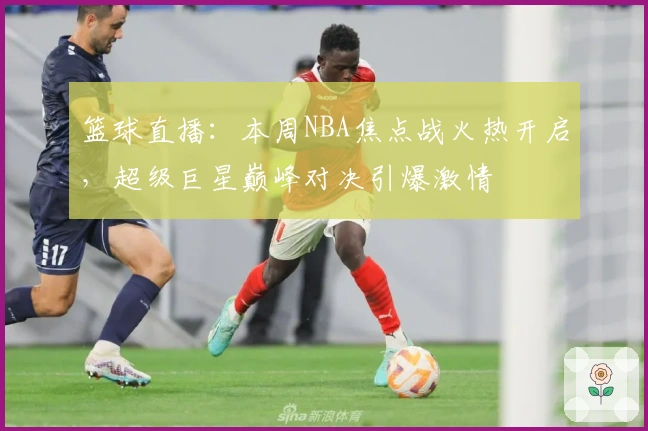 篮球直播：本周NBA焦点战火热开启，超级巨星巅峰对决引爆激情