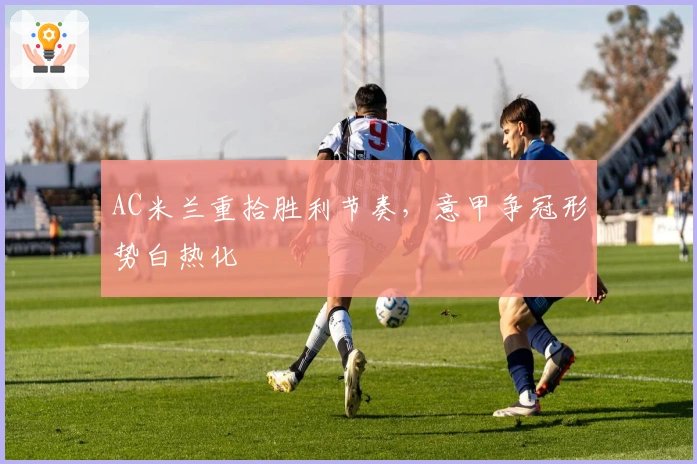 AC米兰重拾胜利节奏，意甲争冠形势白热化