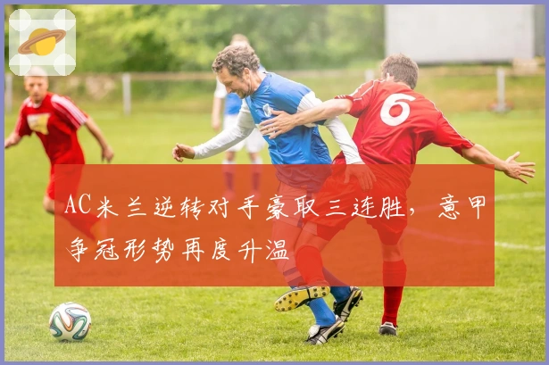 AC米兰逆转对手豪取三连胜,意甲争冠形势再度升温