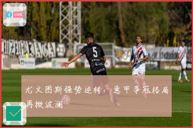 尤文图斯强势逆转，意甲争冠格局再掀波澜