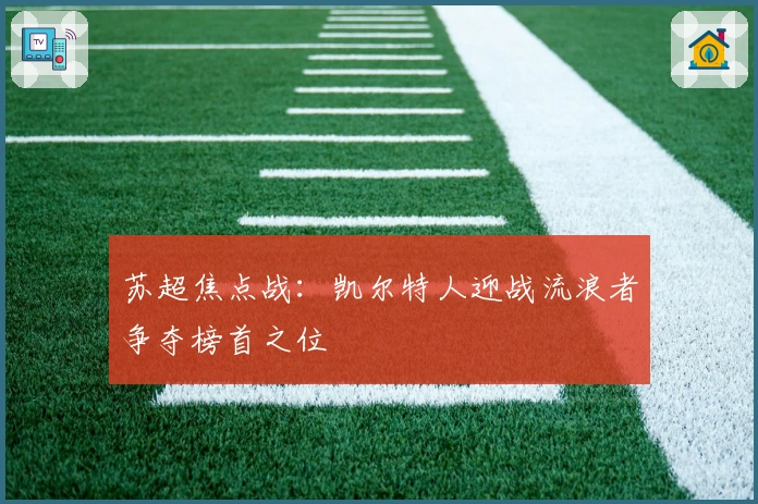 苏超焦点战：凯尔特人迎战流浪者争夺榜首之位
