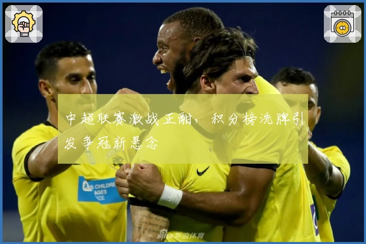 中超联赛激战正酣，积分榜洗牌引发争冠新悬念