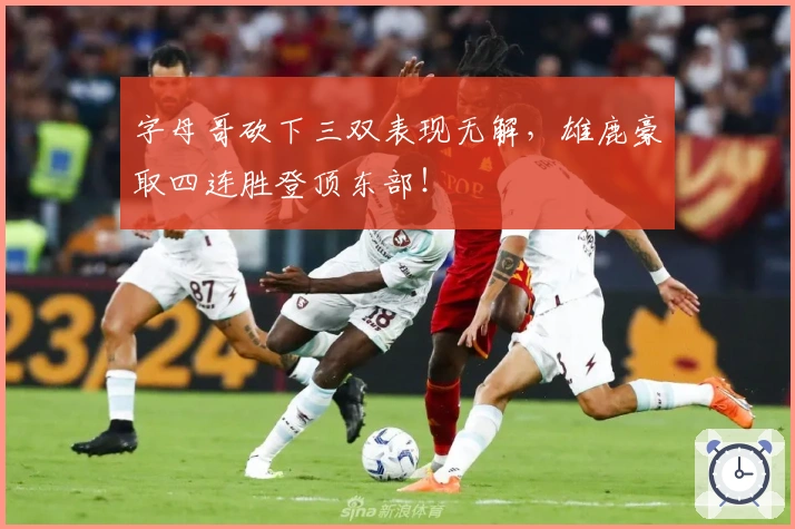 字母哥砍下三双表现无解,雄鹿豪取四连胜登顶东部!