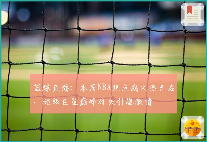 篮球直播：本周NBA焦点战火热开启，超级巨星巅峰对决引爆激情