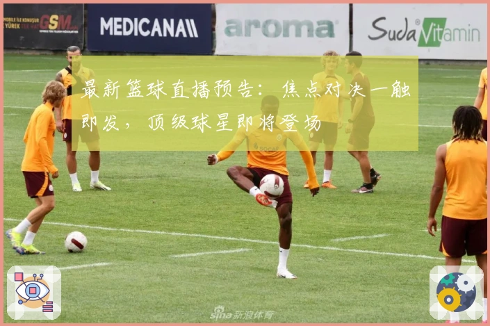 最新篮球直播预告：焦点对决一触即发，顶级球星即将登场