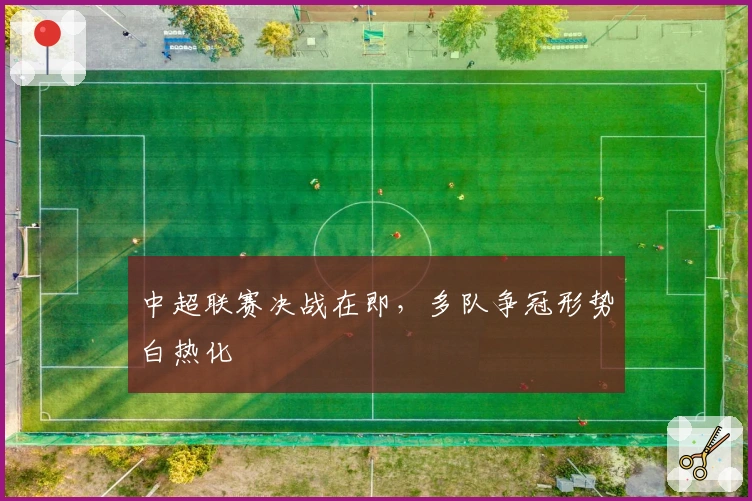 中超联赛决战在即，多队争冠形势白热化