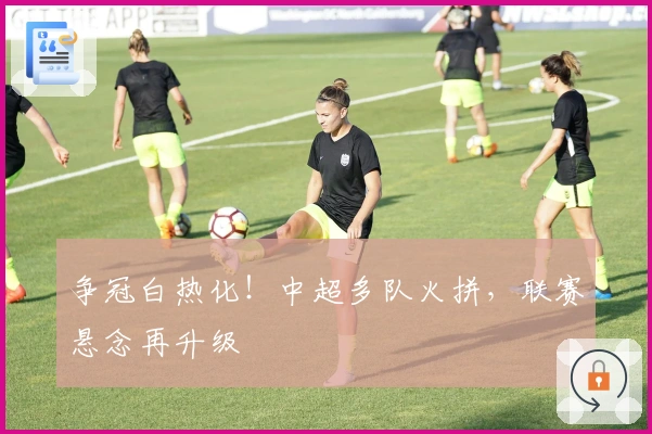 争冠白热化！中超多队火拼，联赛悬念再升级